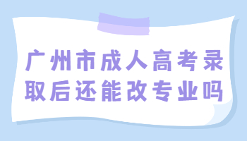 廣州市成人高考錄取后還能改專業(yè)嗎